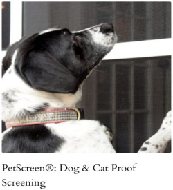 Are you re-screening? Consider using Pet Screening products. Phifer's PetScreen® is considered by many to be the most durable screening products on the market today! PetScreen® meets the needs of pet owners by resisting tears and punctures caused by dogs and cats. Ideal for those areas prime for potential damage and heavy wear in high traffic areas, this screen can be used on window screens, screen doors and screened porches. 